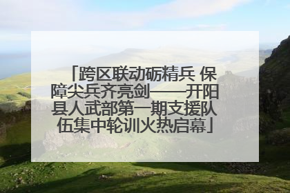 跨区联动砺精兵 保障尖兵齐亮剑——开阳县人武部第一期支援队伍集中轮训火热启幕