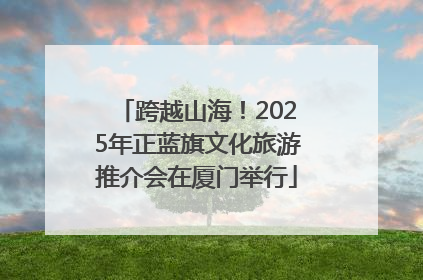 跨越山海！2025年正蓝旗文化旅游推介会在厦门举行