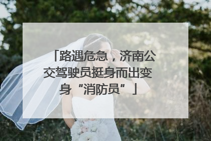 路遇危急，济南公交驾驶员挺身而出变身“消防员”