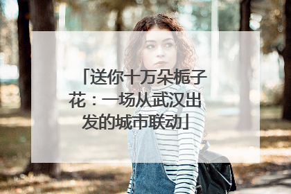 送你十万朵栀子花：一场从武汉出发的城市联动