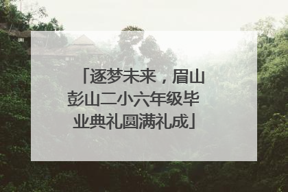 逐梦未来，眉山彭山二小六年级毕业典礼圆满礼成