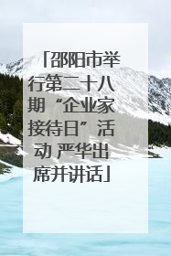 邵阳市举行第二十八期“企业家接待日”活动 严华出席并讲话