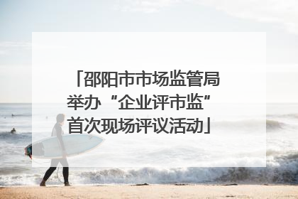 邵阳市市场监管局举办“企业评市监”首次现场评议活动