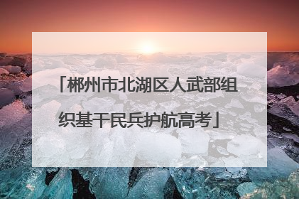 郴州市北湖区人武部组织基干民兵护航高考