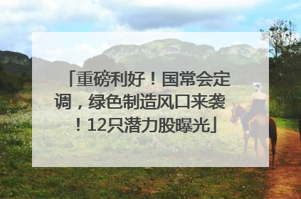 重磅利好！国常会定调，绿色制造风口来袭！12只潜力股曝光