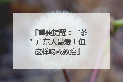 重要提醒：“茶”广东人最爱！但这样喝或致癌