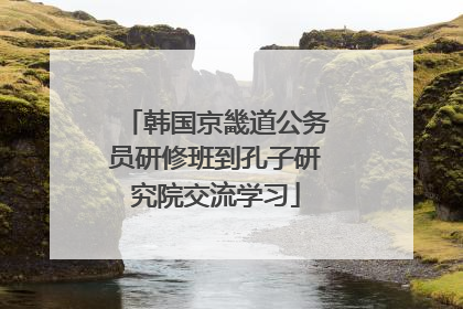 韩国京畿道公务员研修班到孔子研究院交流学习