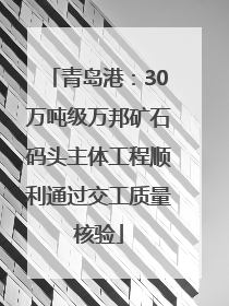青岛港：30万吨级万邦矿石码头主体工程顺利通过交工质量核验