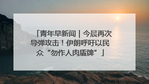 青年早新闻｜今晨再次导弹攻击！伊朗呼吁以民众“勿作人肉盾牌”