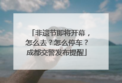 非遗节即将开幕，怎么去？怎么停车？成都交警发布提醒