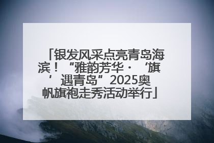 银发风采点亮青岛海滨！“雅韵芳华・‘旗’遇青岛”2025奥帆旗袍走秀活动举行