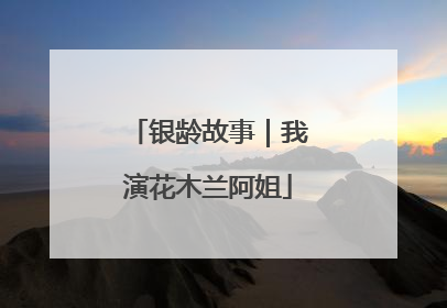 银龄故事｜我演花木兰阿姐