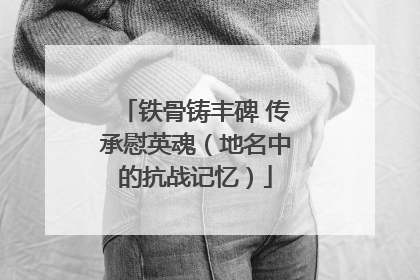 铁骨铸丰碑 传承慰英魂（地名中的抗战记忆）