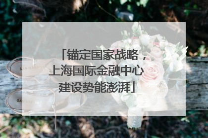 锚定国家战略，上海国际金融中心建设势能澎湃