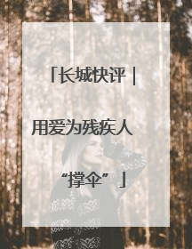 长城快评｜用爱为残疾人“撑伞”