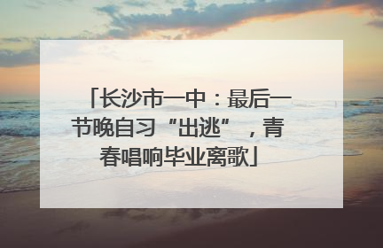 长沙市一中：最后一节晚自习“出逃”，青春唱响毕业离歌