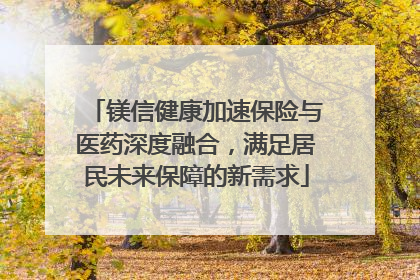 镁信健康加速保险与医药深度融合，满足居民未来保障的新需求