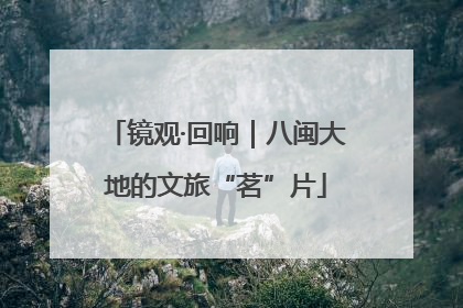 镜观·回响｜八闽大地的文旅“茗”片