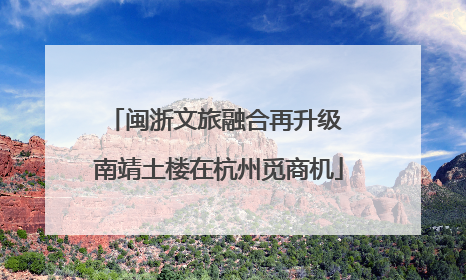 闽浙文旅融合再升级 南靖土楼在杭州觅商机