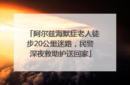 阿尔兹海默症老人徒步20公里迷路，民警深夜救助护送回家