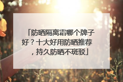 防晒隔离霜哪个牌子好？十大好用防晒推荐，持久防晒不斑驳