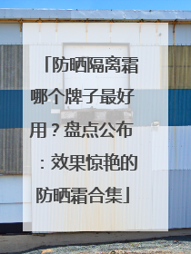 防晒隔离霜哪个牌子最好用？盘点公布：效果惊艳的防晒霜合集