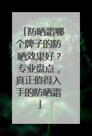 防晒霜哪个牌子的防晒效果好？专业盘点，真正值得入手的防晒霜
