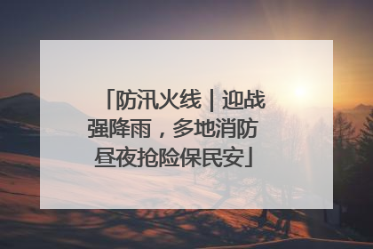 防汛火线｜迎战强降雨，多地消防昼夜抢险保民安