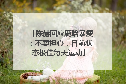 陈赫回应鹿晗暴瘦：不要担心，目前状态极佳每天运动