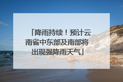 降雨持续！预计云南省中东部及南部将出现强降雨天气