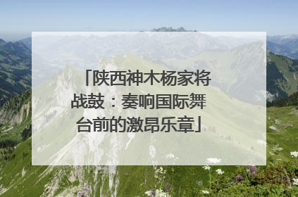 陕西神木杨家将战鼓：奏响国际舞台前的激昂乐章