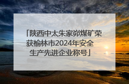 陕西中太朱家峁煤矿荣获榆林市2024年安全生产先进企业称号