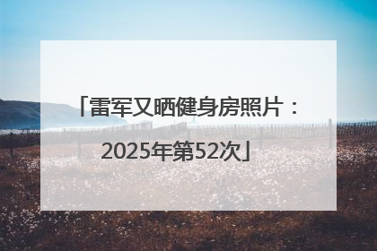 雷军又晒健身房照片：2025年第52次
