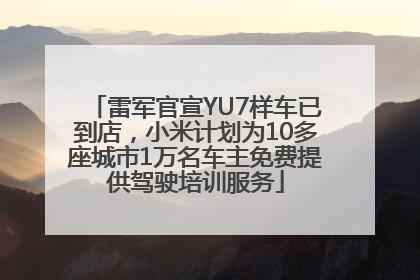 雷军官宣YU7样车已到店，小米计划为10多座城市1万名车主免费提供驾驶培训服务