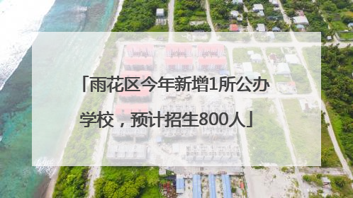 雨花区今年新增1所公办学校，预计招生800人