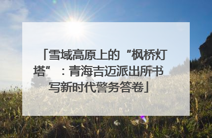 雪域高原上的“枫桥灯塔”：青海吉迈派出所书写新时代警务答卷