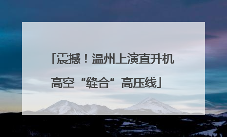 震撼！温州上演直升机高空“缝合”高压线