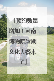 预约数量增加！河南博物院暑期文化大餐来了