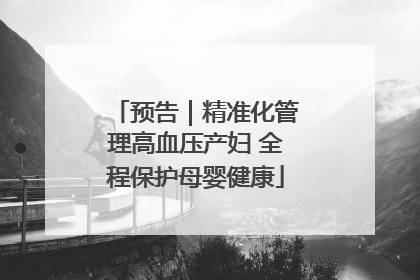 预告｜精准化管理高血压产妇 全程保护母婴健康