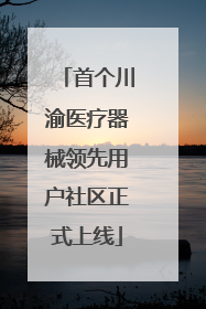 首个川渝医疗器械领先用户社区正式上线