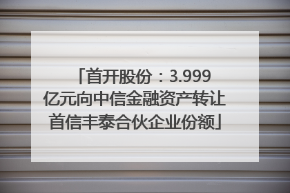 首开股份：3.999亿元向中信金融资产转让首信丰泰合伙企业份额