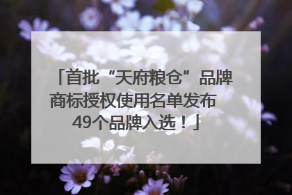 首批“天府粮仓”品牌商标授权使用名单发布 49个品牌入选！