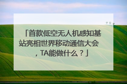 首款低空无人机感知基站亮相世界移动通信大会，TA能做什么？