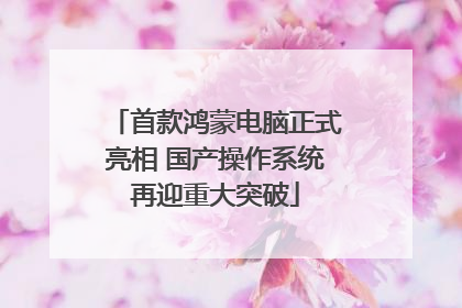 首款鸿蒙电脑正式亮相 国产操作系统再迎重大突破