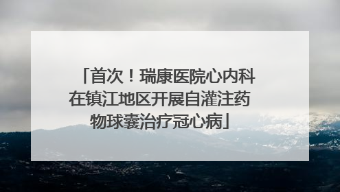 首次！瑞康医院心内科在镇江地区开展自灌注药物球囊治疗冠心病