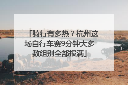 骑行有多热？杭州这场自行车赛9分钟大多数组别全部报满
