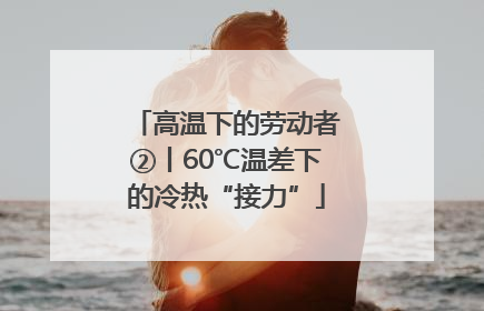 高温下的劳动者②丨60℃温差下的冷热“接力”