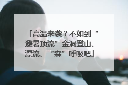 高温来袭？不如到“避暑顶流”金洞登山、漂流、“森”呼吸吧