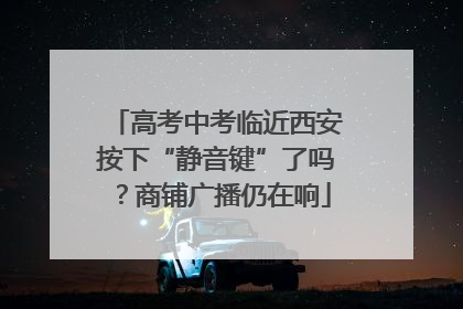 高考中考临近西安按下“静音键”了吗？商铺广播仍在响