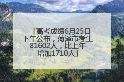高考成绩6月25日下午公布，菏泽市考生81602人，比上年增加1710人